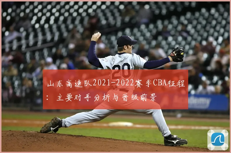 山东高速队2021-2022赛季CBA征程：主要对手分析与晋级前景